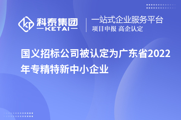 国义招标公司荣膺广东省2022年专精特新中小企业称号，聚焦互联网数据服务创新